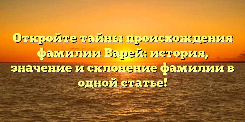 Откройте тайны происхождения фамилии Варей: история, значение и склонение фамилии в одной статье! Откройте тайны происхождения фамилии Варей: история, значение и склонение фамилии в одной статье!