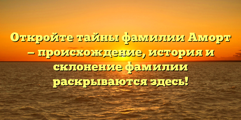 Откройте тайны фамилии Аморт — происхождение, история и склонение фамилии раскрываются здесь!