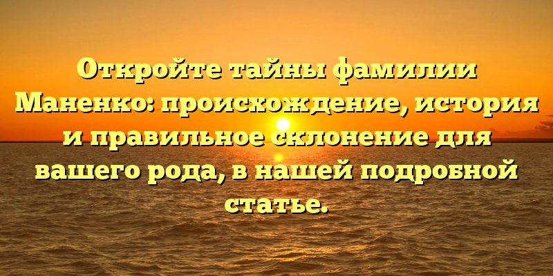Откройте тайны фамилии Маненко: происхождение, история и правильное склонение для вашего рода, в нашей подробной статье.