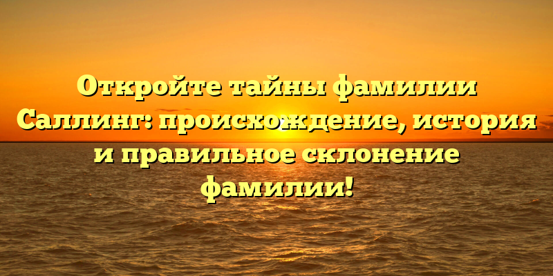 Откройте тайны фамилии Саллинг: происхождение, история и правильное склонение фамилии!