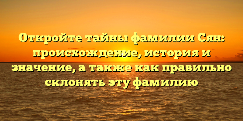 Откройте тайны фамилии Сян: происхождение, история и значение, а также как правильно склонять эту фамилию