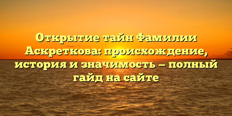 Открытие тайн Фамилии Аскреткова: происхождение, история и значимость — полный гайд на сайте