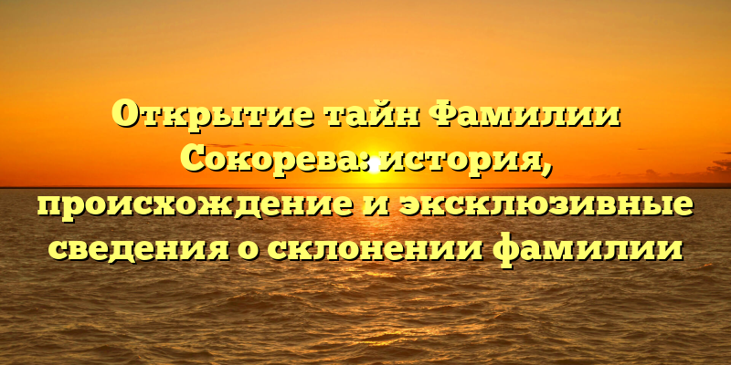 Открытие тайн Фамилии Сокорева: история, происхождение и эксклюзивные сведения о склонении фамилии