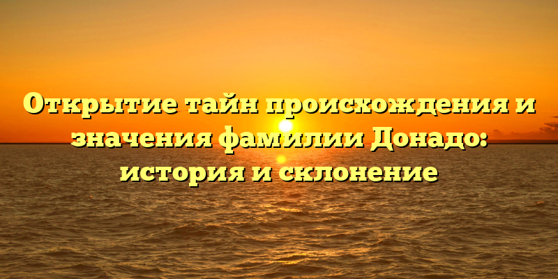 Открытие тайн происхождения и значения фамилии Донадо: история и склонение