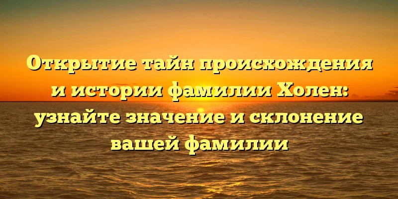 Открытие тайн происхождения и истории фамилии Холен: узнайте значение и склонение вашей фамилии Открытие тайн происхождения и истории фамилии Холен: узнайте значение и склонение вашей фамилии