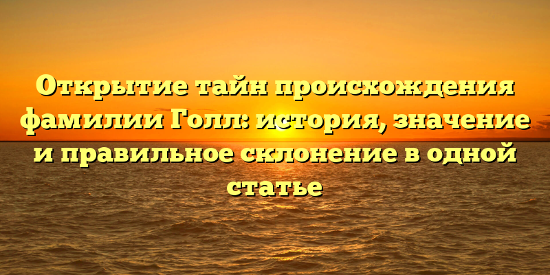 Открытие тайн происхождения фамилии Голл: история, значение и правильное склонение в одной статье