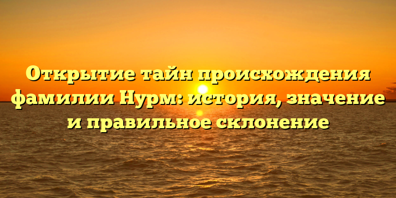 Открытие тайн происхождения фамилии Нурм: история, значение и правильное склонение
