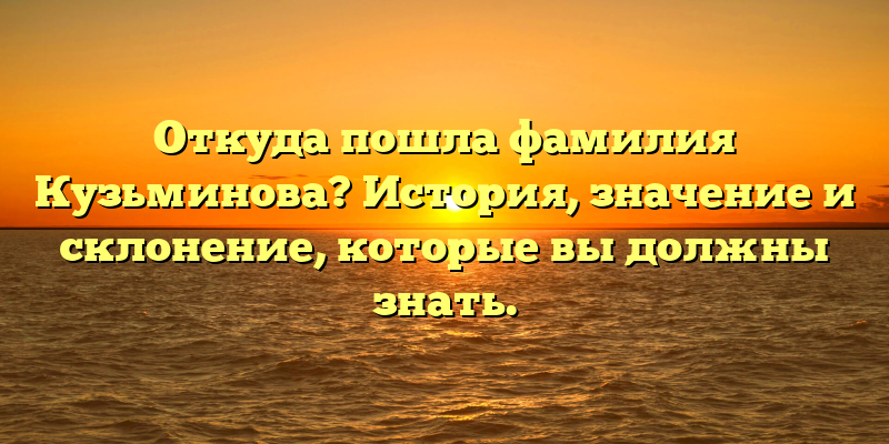 Откуда пошла фамилия Кузьминова? История, значение и склонение, которые вы должны знать.