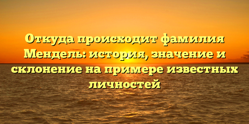 Откуда происходит фамилия Мендель: история, значение и склонение на примере известных личностей