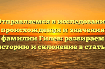 Отправляемся в исследование происхождения и значения фамилии Гилев: разбираем историю и склонение в статье