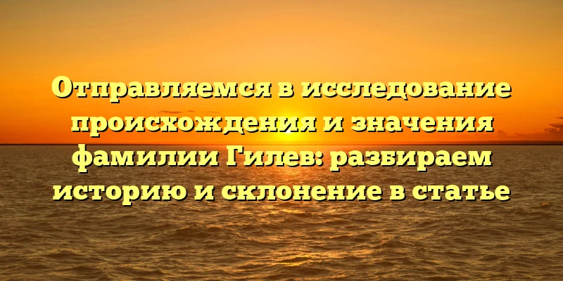 Отправляемся в исследование происхождения и значения фамилии Гилев: разбираем историю и склонение в статье Отправляемся в исследование происхождения и значения фамилии Гилев: разбираем историю и склонение в статье