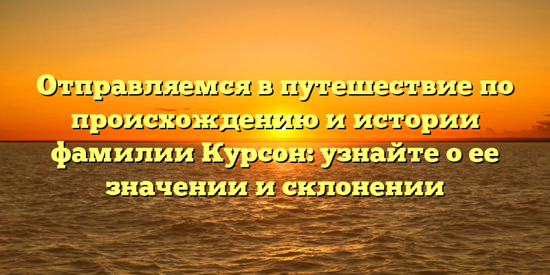Отправляемся в путешествие по происхождению и истории фамилии Курсон: узнайте о ее значении и склонении