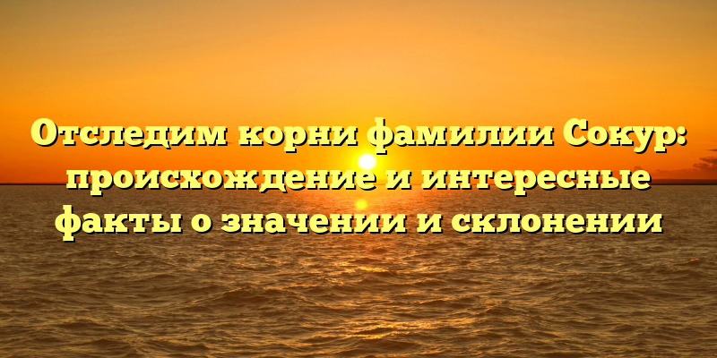 Отследим корни фамилии Сокур: происхождение и интересные факты о значении и склонении