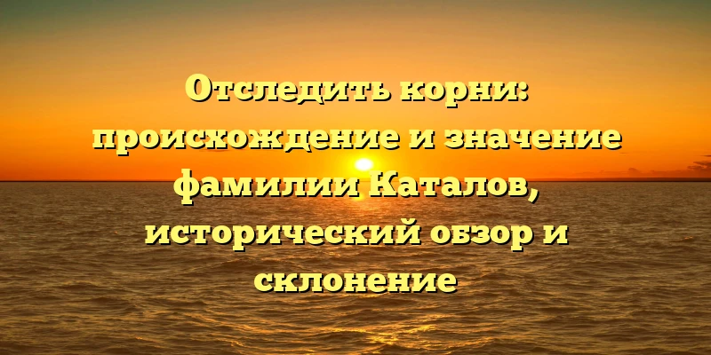 Отследить корни: происхождение и значение фамилии Каталов, исторический обзор и склонение Отследить корни: происхождение и значение фамилии Каталов, исторический обзор и склонение