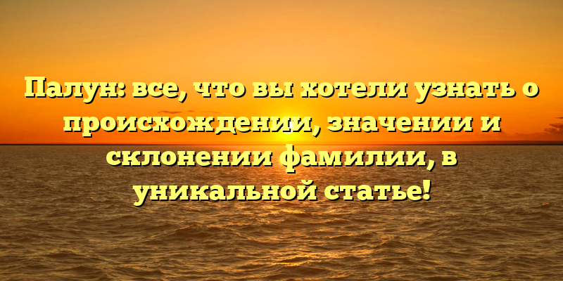 Палун: все, что вы хотели узнать о происхождении, значении и склонении фамилии, в уникальной статье!
