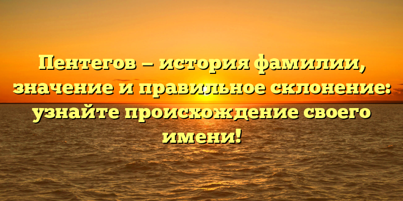 Пентегов — история фамилии, значение и правильное склонение: узнайте происхождение своего имени!