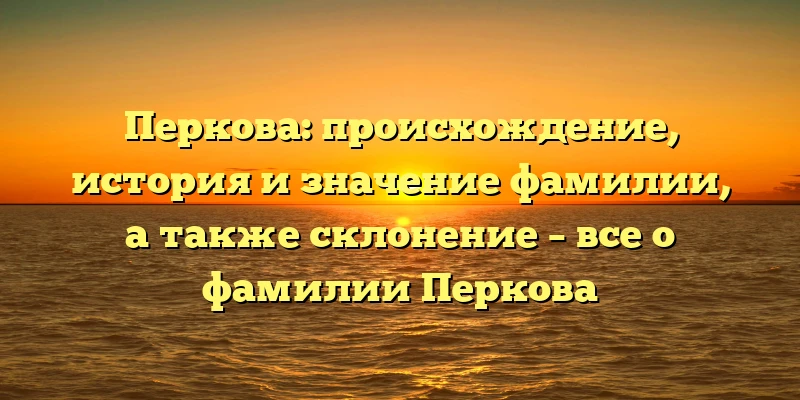 Перкова: происхождение, история и значение фамилии, а также склонение – все о фамилии Перкова Перкова: происхождение, история и значение фамилии, а также склонение – все о фамилии Перкова