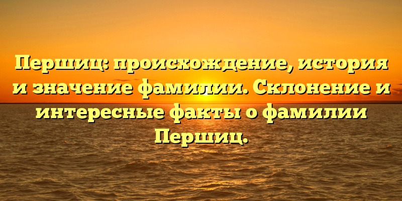 Першиц: происхождение, история и значение фамилии. Склонение и интересные факты о фамилии Першиц.