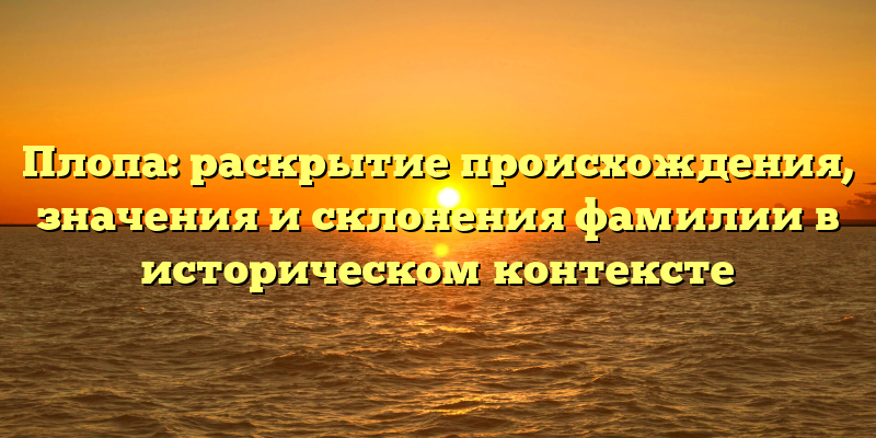 Плопа: раскрытие происхождения, значения и склонения фамилии в историческом контексте