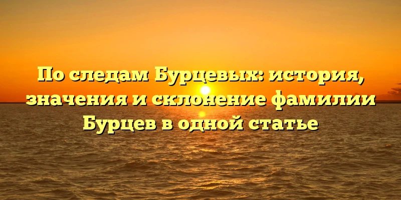 По следам Бурцевых: история, значения и склонение фамилии Бурцев в одной статье По следам Бурцевых: история, значения и склонение фамилии Бурцев в одной статье