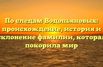 По следам Водопьяновых: происхождение, история и склонение фамилии, которая покорила мир