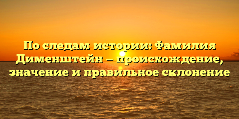 По следам истории: Фамилия Дименштейн — происхождение, значение и правильное склонение