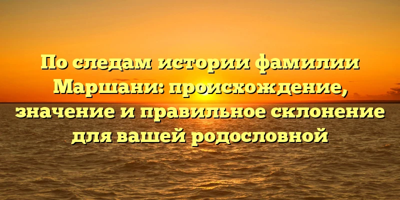 По следам истории фамилии Маршани: происхождение, значение и правильное склонение для вашей родословной По следам истории фамилии Маршани: происхождение, значение и правильное склонение для вашей родословной