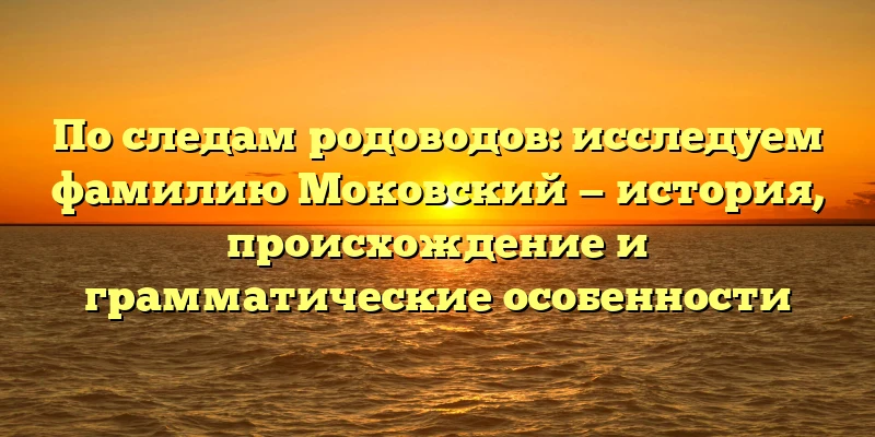 По следам родоводов: исследуем фамилию Моковский — история, происхождение и грамматические особенности По следам родоводов: исследуем фамилию Моковский — история, происхождение и грамматические особенности