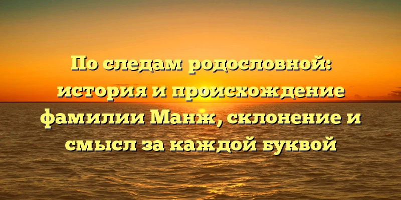 По следам родословной: история и происхождение фамилии Манж, склонение и смысл за каждой буквой По следам родословной: история и происхождение фамилии Манж, склонение и смысл за каждой буквой