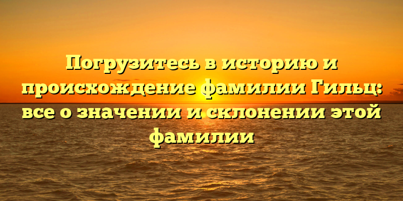 Погрузитесь в историю и происхождение фамилии Гильц: все о значении и склонении этой фамилии