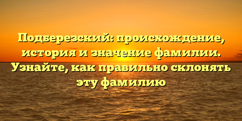 Подберезский: происхождение, история и значение фамилии. Узнайте, как правильно склонять эту фамилию