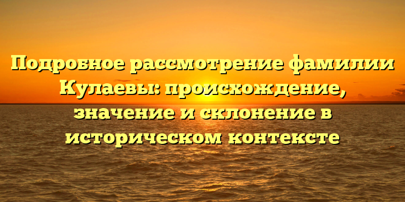 Подробное рассмотрение фамилии Кулаевы: происхождение, значение и склонение в историческом контексте