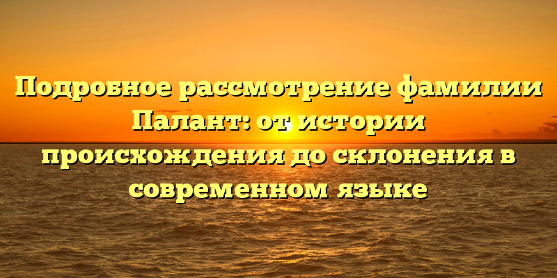 Подробное рассмотрение фамилии Палант: от истории происхождения до склонения в современном языке