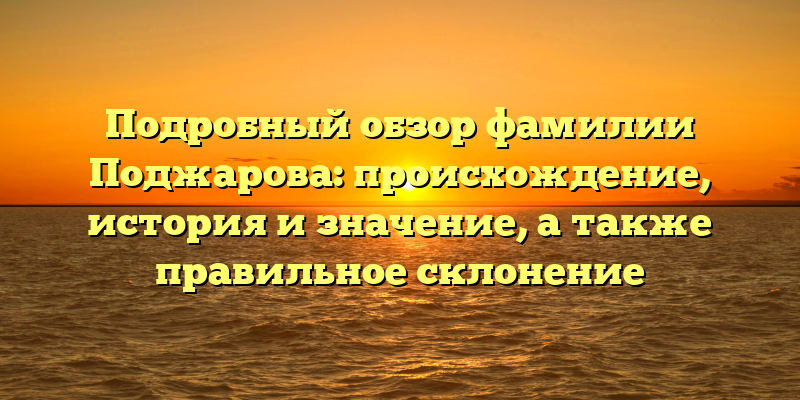 Подробный обзор фамилии Поджарова: происхождение, история и значение, а также правильное склонение