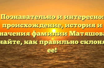 Познавательно и интересно: происхождение, история и значения фамилии Матяшова. Узнайте, как правильно склонять ее!
