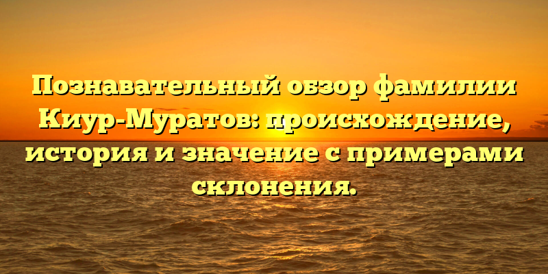 Познавательный обзор фамилии Киур-Муратов: происхождение, история и значение с примерами склонения.