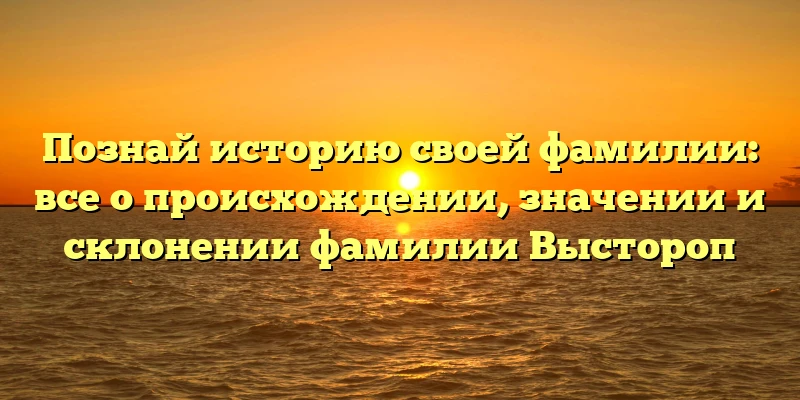 Познай историю своей фамилии: все о происхождении, значении и склонении фамилии Выстороп Познай историю своей фамилии: все о происхождении, значении и склонении фамилии Выстороп