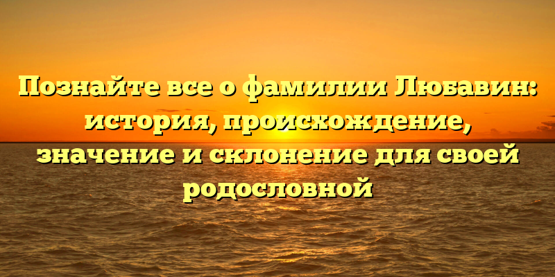 Познайте все о фамилии Любавин: история, происхождение, значение и склонение для своей родословной