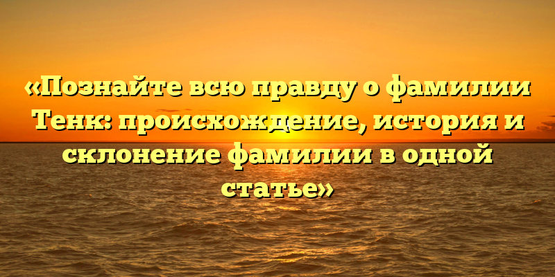 «Познайте всю правду о фамилии Тенк: происхождение, история и склонение фамилии в одной статье»