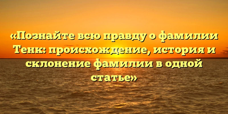 «Познайте всю правду о фамилии Тенк: происхождение, история и склонение фамилии в одной статье» «Познайте всю правду о фамилии Тенк: происхождение, история и склонение фамилии в одной статье»
