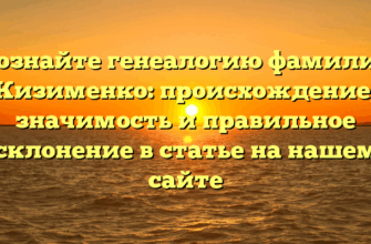 Познайте генеалогию фамилии Кизименко: происхождение, значимость и правильное склонение в статье на нашем сайте