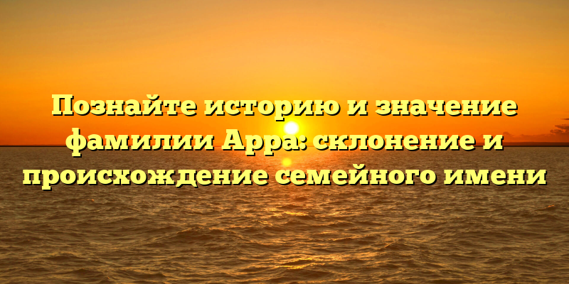 Познайте историю и значение фамилии Арра: склонение и происхождение семейного имени