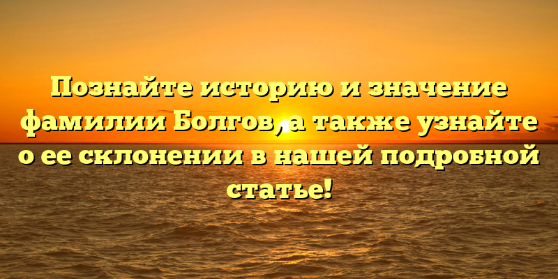 Познайте историю и значение фамилии Болгов, а также узнайте о ее склонении в нашей подробной статье!