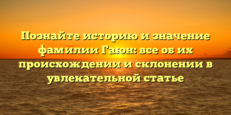 Познайте историю и значение фамилии Гаюн: все об их происхождении и склонении в увлекательной статье