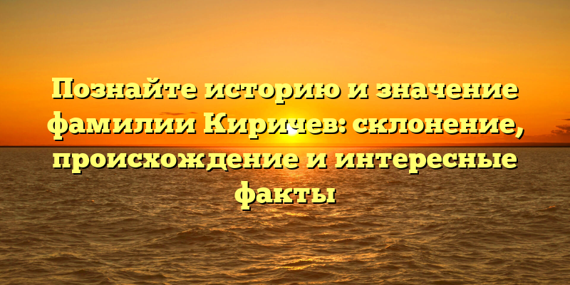 Познайте историю и значение фамилии Киричев: склонение, происхождение и интересные факты