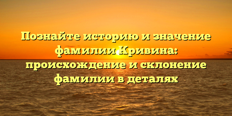 Познайте историю и значение фамилии Кривина: происхождение и склонение фамилии в деталях