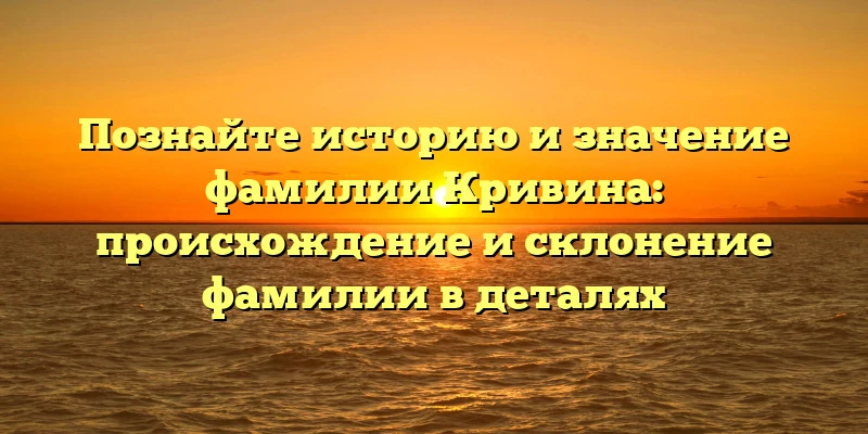 Познайте историю и значение фамилии Кривина: происхождение и склонение фамилии в деталях Познайте историю и значение фамилии Кривина: происхождение и склонение фамилии в деталях