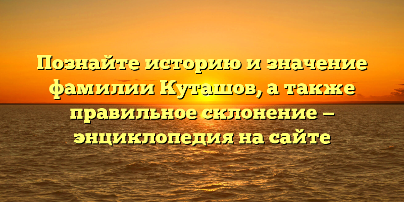 Познайте историю и значение фамилии Куташов, а также правильное склонение — энциклопедия на сайте
