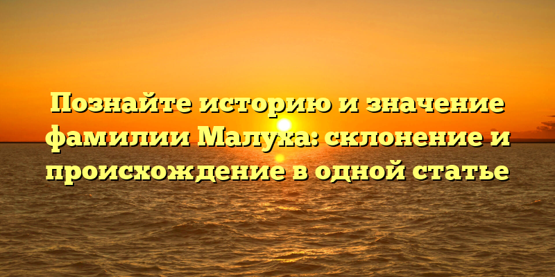 Познайте историю и значение фамилии Малуха: склонение и происхождение в одной статье