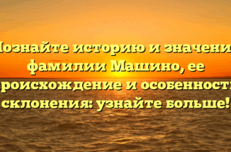 Познайте историю и значение фамилии Машино, ее происхождение и особенности склонения: узнайте больше!